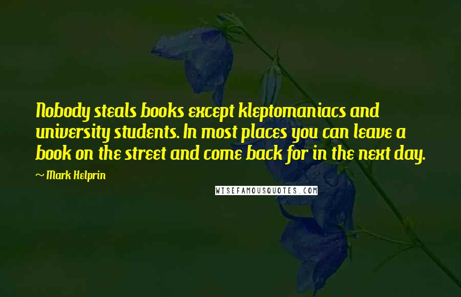 Mark Helprin Quotes: Nobody steals books except kleptomaniacs and university students. In most places you can leave a book on the street and come back for in the next day.