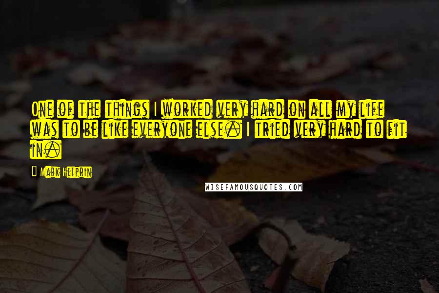 Mark Helprin Quotes: One of the things I worked very hard on all my life was to be like everyone else. I tried very hard to fit in.