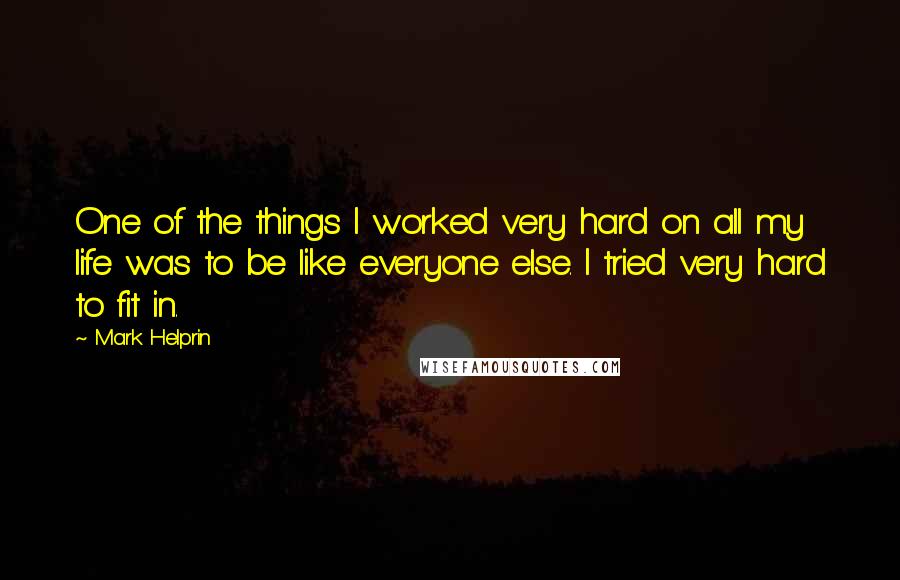 Mark Helprin Quotes: One of the things I worked very hard on all my life was to be like everyone else. I tried very hard to fit in.