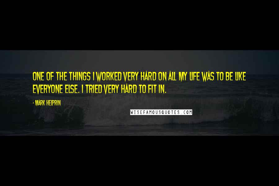 Mark Helprin Quotes: One of the things I worked very hard on all my life was to be like everyone else. I tried very hard to fit in.