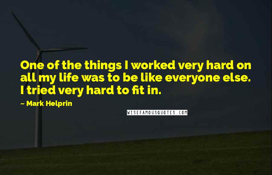 Mark Helprin Quotes: One of the things I worked very hard on all my life was to be like everyone else. I tried very hard to fit in.