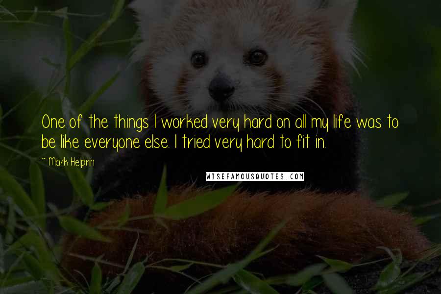 Mark Helprin Quotes: One of the things I worked very hard on all my life was to be like everyone else. I tried very hard to fit in.