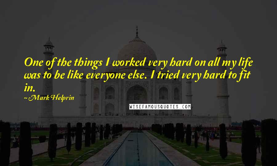 Mark Helprin Quotes: One of the things I worked very hard on all my life was to be like everyone else. I tried very hard to fit in.