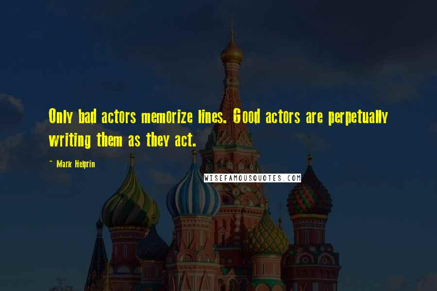 Mark Helprin Quotes: Only bad actors memorize lines. Good actors are perpetually writing them as they act.