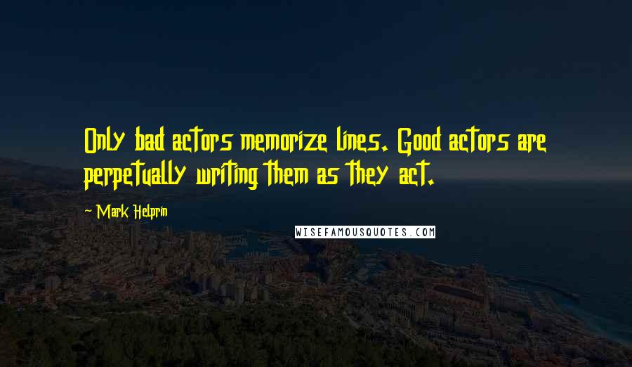 Mark Helprin Quotes: Only bad actors memorize lines. Good actors are perpetually writing them as they act.