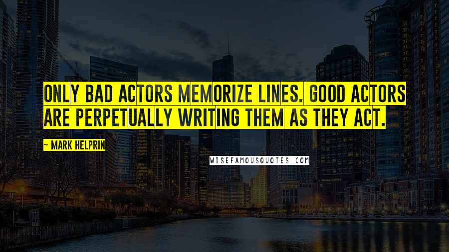 Mark Helprin Quotes: Only bad actors memorize lines. Good actors are perpetually writing them as they act.