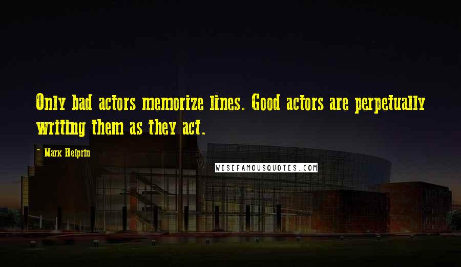 Mark Helprin Quotes: Only bad actors memorize lines. Good actors are perpetually writing them as they act.