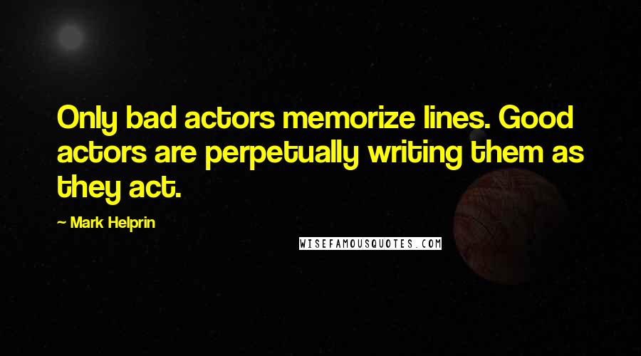 Mark Helprin Quotes: Only bad actors memorize lines. Good actors are perpetually writing them as they act.