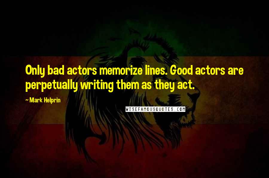 Mark Helprin Quotes: Only bad actors memorize lines. Good actors are perpetually writing them as they act.