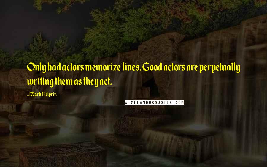 Mark Helprin Quotes: Only bad actors memorize lines. Good actors are perpetually writing them as they act.