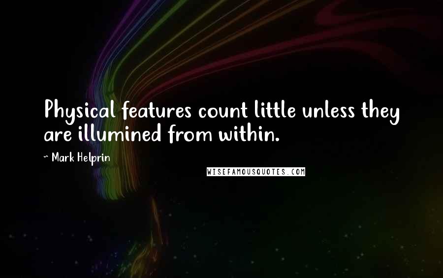 Mark Helprin Quotes: Physical features count little unless they are illumined from within.