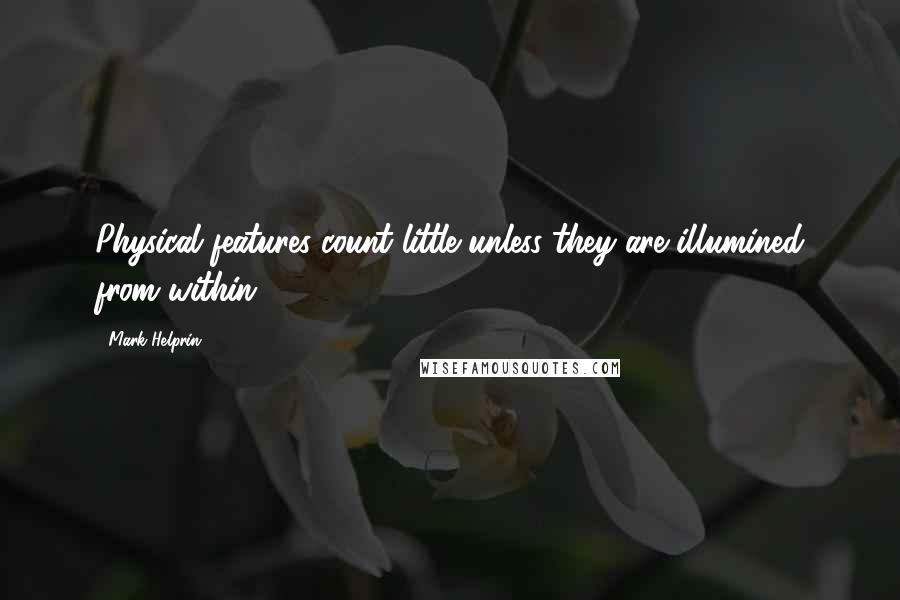 Mark Helprin Quotes: Physical features count little unless they are illumined from within.