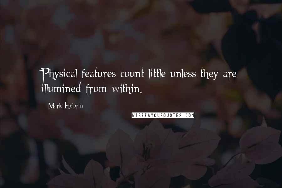 Mark Helprin Quotes: Physical features count little unless they are illumined from within.