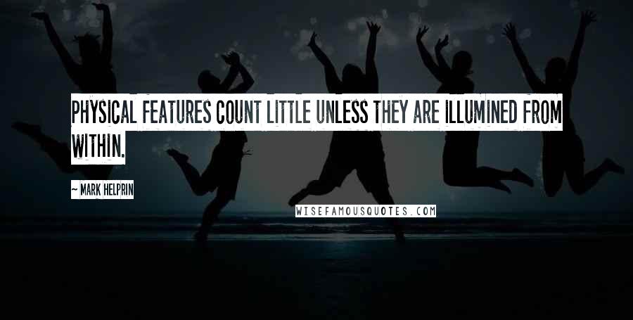 Mark Helprin Quotes: Physical features count little unless they are illumined from within.