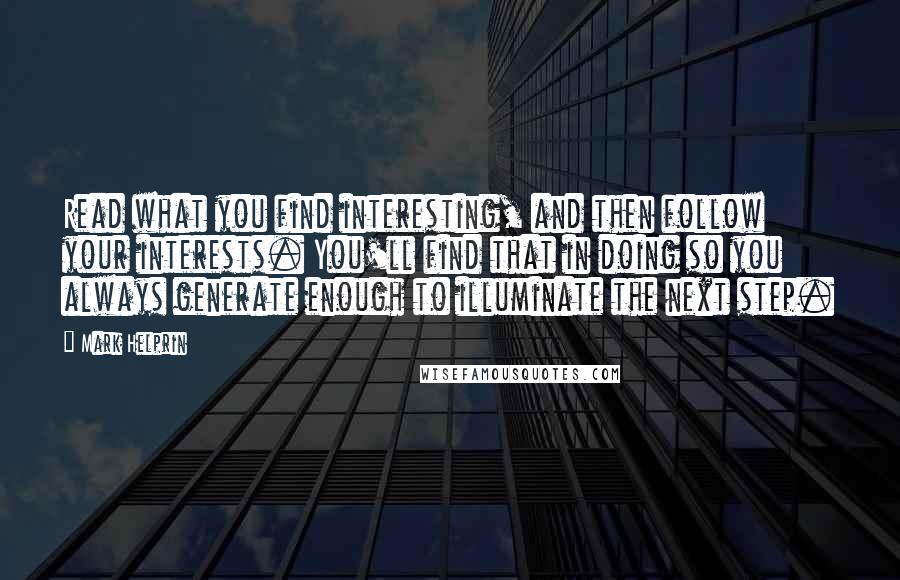 Mark Helprin Quotes: Read what you find interesting, and then follow your interests. You'll find that in doing so you always generate enough to illuminate the next step.