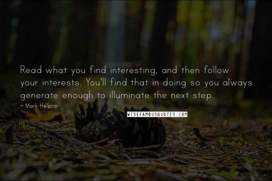 Mark Helprin Quotes: Read what you find interesting, and then follow your interests. You'll find that in doing so you always generate enough to illuminate the next step.