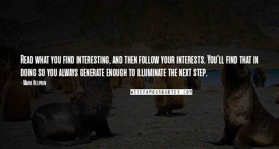 Mark Helprin Quotes: Read what you find interesting, and then follow your interests. You'll find that in doing so you always generate enough to illuminate the next step.
