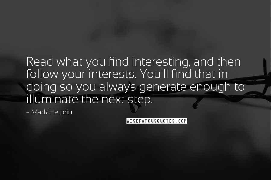 Mark Helprin Quotes: Read what you find interesting, and then follow your interests. You'll find that in doing so you always generate enough to illuminate the next step.