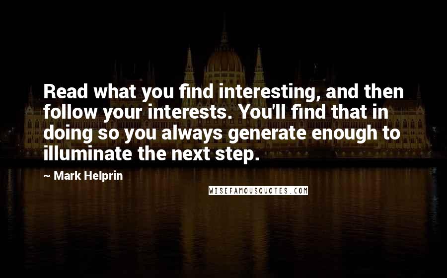 Mark Helprin Quotes: Read what you find interesting, and then follow your interests. You'll find that in doing so you always generate enough to illuminate the next step.