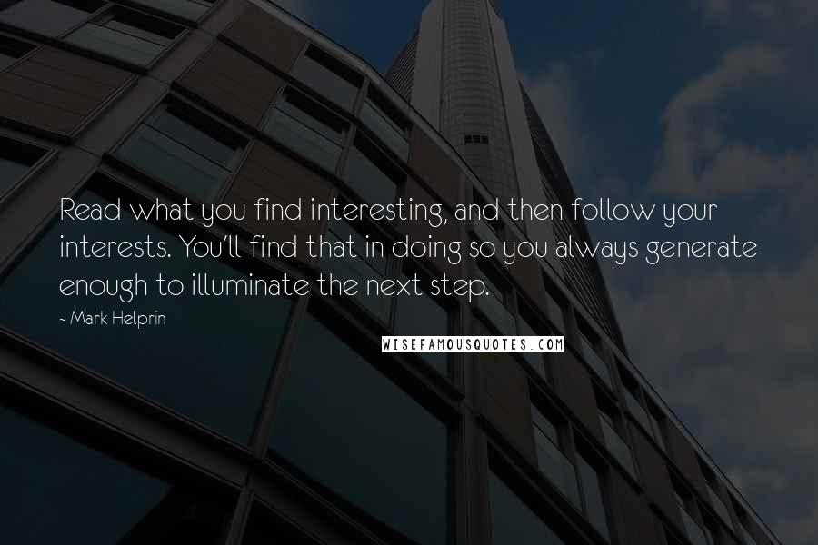 Mark Helprin Quotes: Read what you find interesting, and then follow your interests. You'll find that in doing so you always generate enough to illuminate the next step.