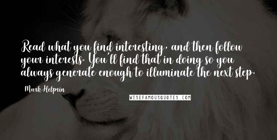 Mark Helprin Quotes: Read what you find interesting, and then follow your interests. You'll find that in doing so you always generate enough to illuminate the next step.