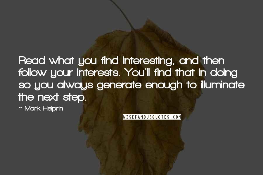 Mark Helprin Quotes: Read what you find interesting, and then follow your interests. You'll find that in doing so you always generate enough to illuminate the next step.