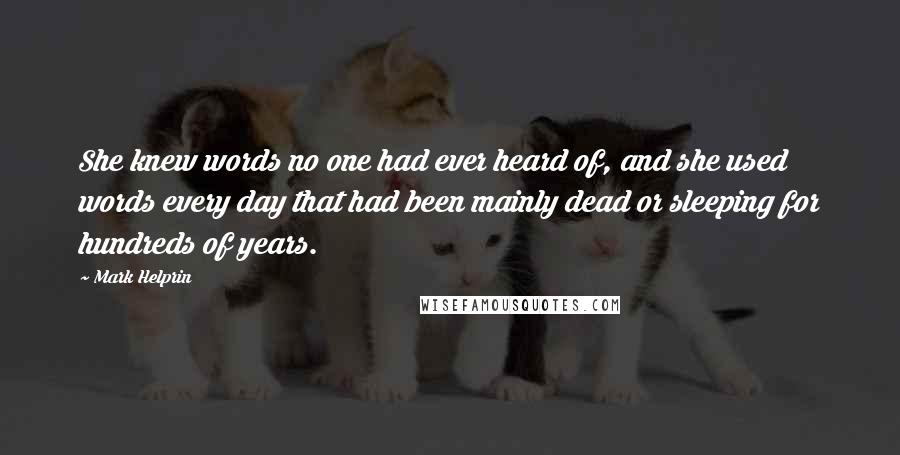 Mark Helprin Quotes: She knew words no one had ever heard of, and she used words every day that had been mainly dead or sleeping for hundreds of years.