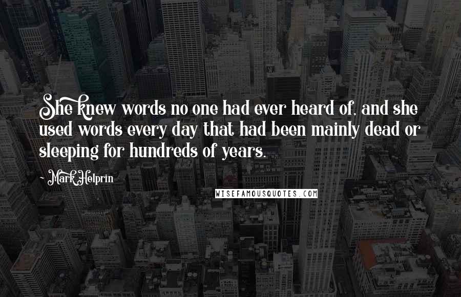 Mark Helprin Quotes: She knew words no one had ever heard of, and she used words every day that had been mainly dead or sleeping for hundreds of years.