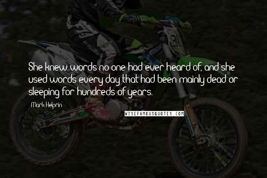 Mark Helprin Quotes: She knew words no one had ever heard of, and she used words every day that had been mainly dead or sleeping for hundreds of years.