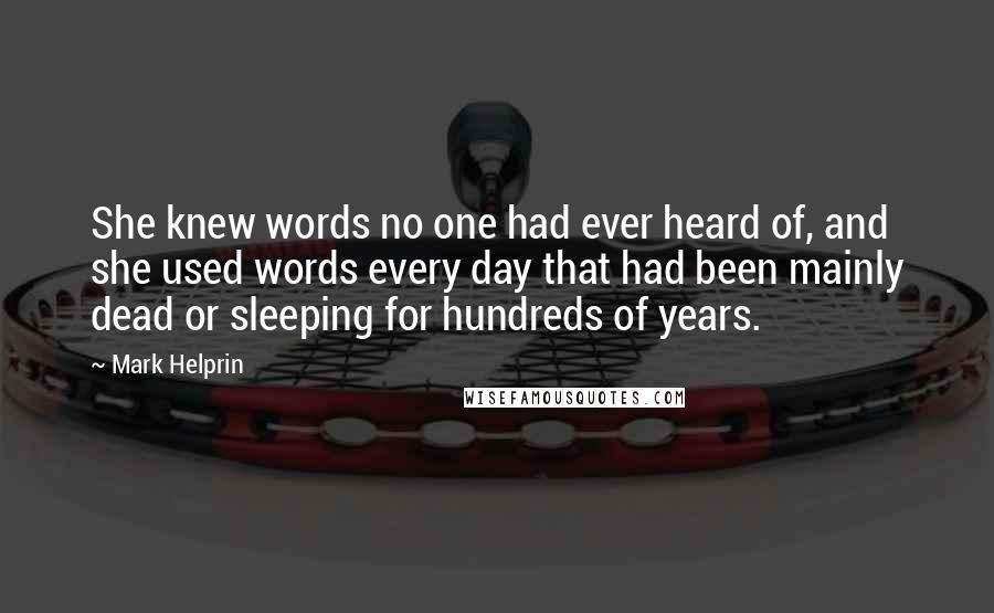 Mark Helprin Quotes: She knew words no one had ever heard of, and she used words every day that had been mainly dead or sleeping for hundreds of years.