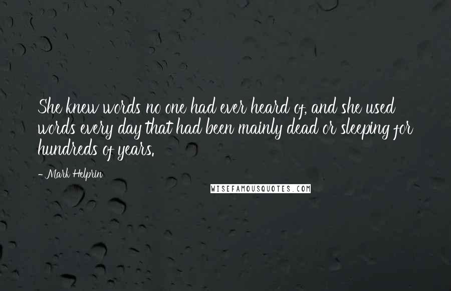 Mark Helprin Quotes: She knew words no one had ever heard of, and she used words every day that had been mainly dead or sleeping for hundreds of years.