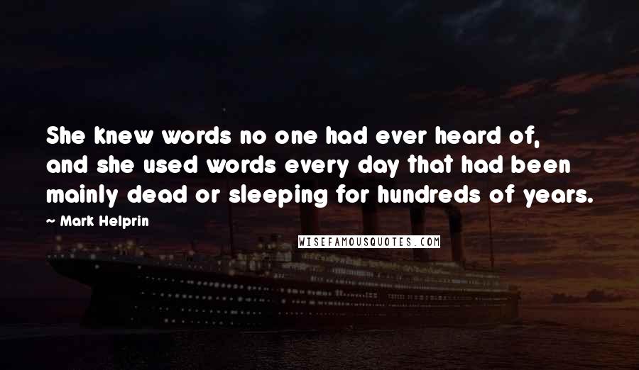 Mark Helprin Quotes: She knew words no one had ever heard of, and she used words every day that had been mainly dead or sleeping for hundreds of years.