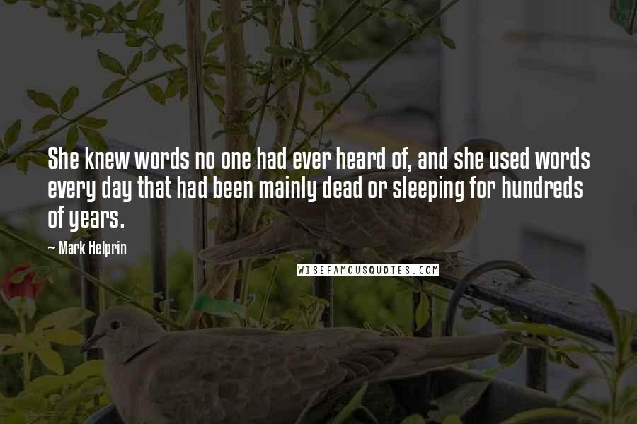 Mark Helprin Quotes: She knew words no one had ever heard of, and she used words every day that had been mainly dead or sleeping for hundreds of years.