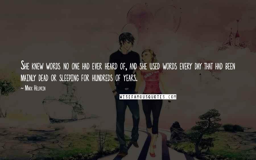 Mark Helprin Quotes: She knew words no one had ever heard of, and she used words every day that had been mainly dead or sleeping for hundreds of years.