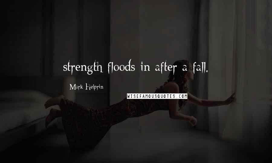 Mark Helprin Quotes: strength floods in after a fall.