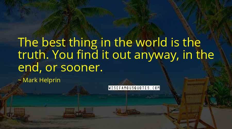 Mark Helprin Quotes: The best thing in the world is the truth. You find it out anyway, in the end, or sooner.