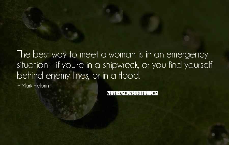 Mark Helprin Quotes: The best way to meet a woman is in an emergency situation - if you're in a shipwreck, or you find yourself behind enemy lines, or in a flood.