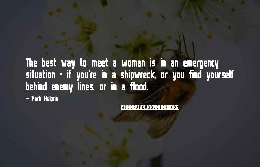 Mark Helprin Quotes: The best way to meet a woman is in an emergency situation - if you're in a shipwreck, or you find yourself behind enemy lines, or in a flood.