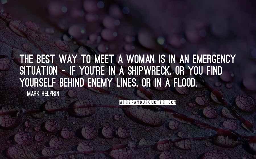 Mark Helprin Quotes: The best way to meet a woman is in an emergency situation - if you're in a shipwreck, or you find yourself behind enemy lines, or in a flood.