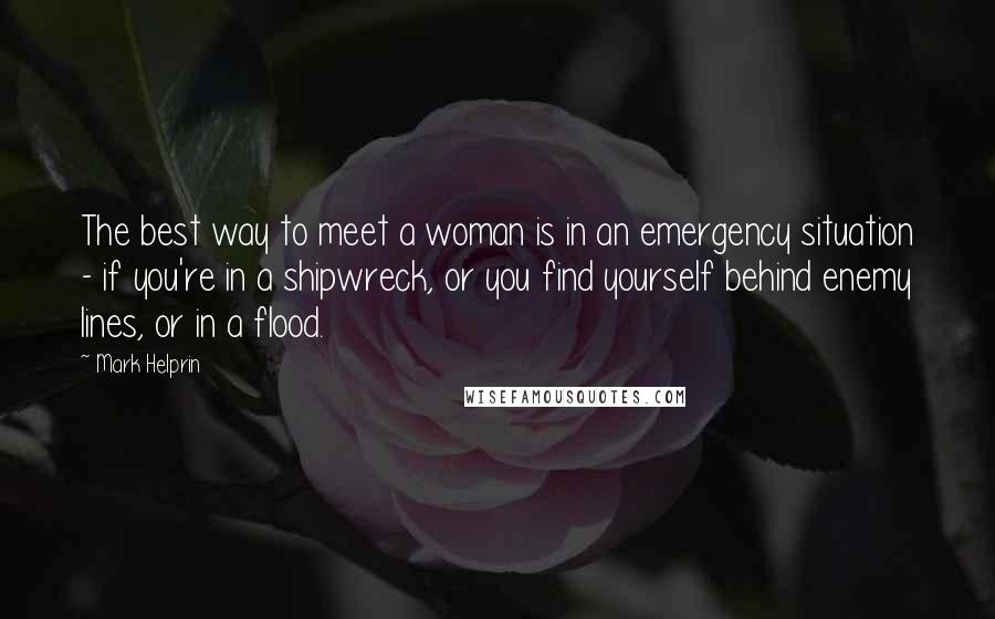 Mark Helprin Quotes: The best way to meet a woman is in an emergency situation - if you're in a shipwreck, or you find yourself behind enemy lines, or in a flood.