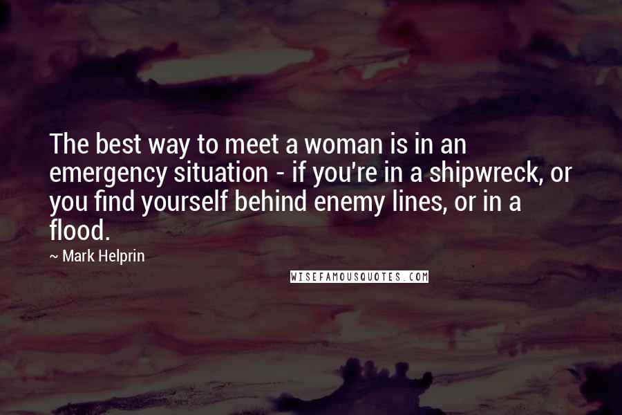 Mark Helprin Quotes: The best way to meet a woman is in an emergency situation - if you're in a shipwreck, or you find yourself behind enemy lines, or in a flood.