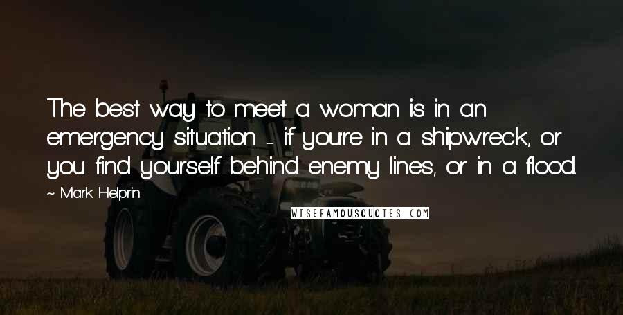 Mark Helprin Quotes: The best way to meet a woman is in an emergency situation - if you're in a shipwreck, or you find yourself behind enemy lines, or in a flood.