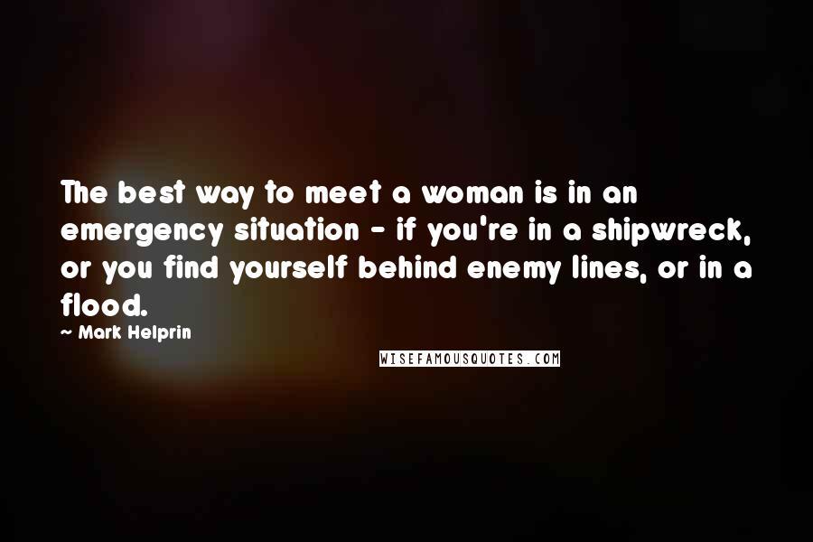 Mark Helprin Quotes: The best way to meet a woman is in an emergency situation - if you're in a shipwreck, or you find yourself behind enemy lines, or in a flood.