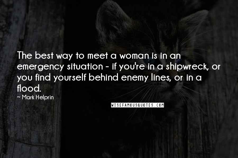 Mark Helprin Quotes: The best way to meet a woman is in an emergency situation - if you're in a shipwreck, or you find yourself behind enemy lines, or in a flood.