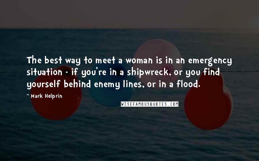 Mark Helprin Quotes: The best way to meet a woman is in an emergency situation - if you're in a shipwreck, or you find yourself behind enemy lines, or in a flood.