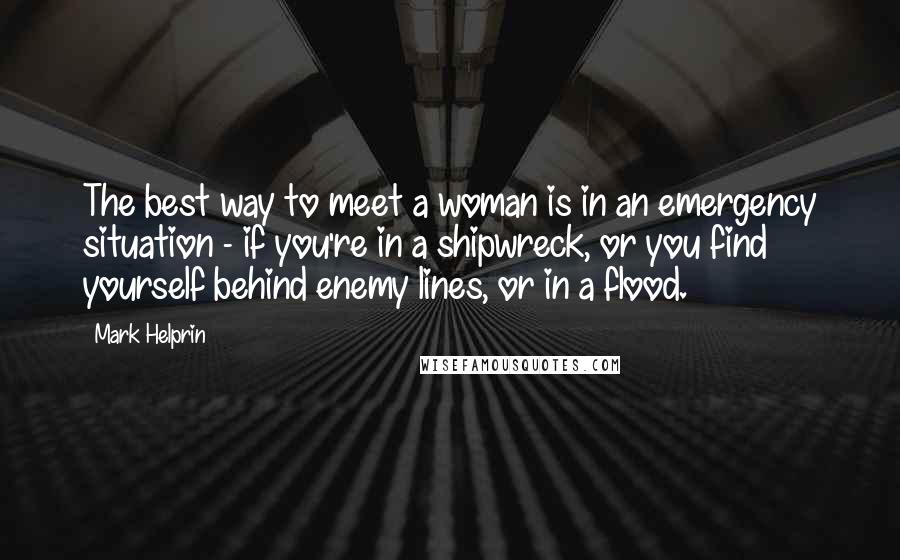 Mark Helprin Quotes: The best way to meet a woman is in an emergency situation - if you're in a shipwreck, or you find yourself behind enemy lines, or in a flood.