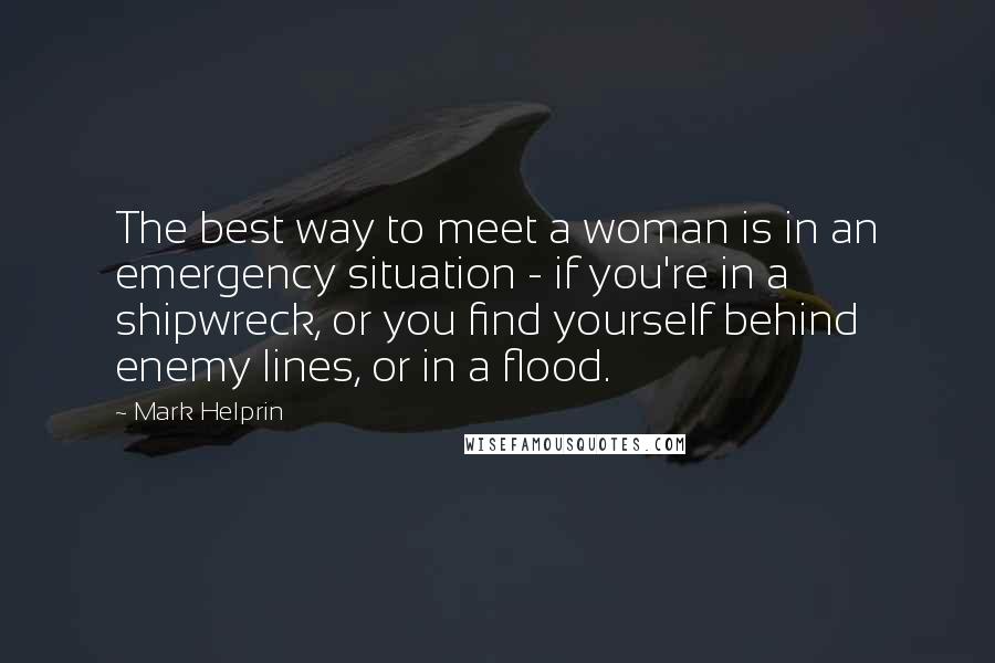 Mark Helprin Quotes: The best way to meet a woman is in an emergency situation - if you're in a shipwreck, or you find yourself behind enemy lines, or in a flood.