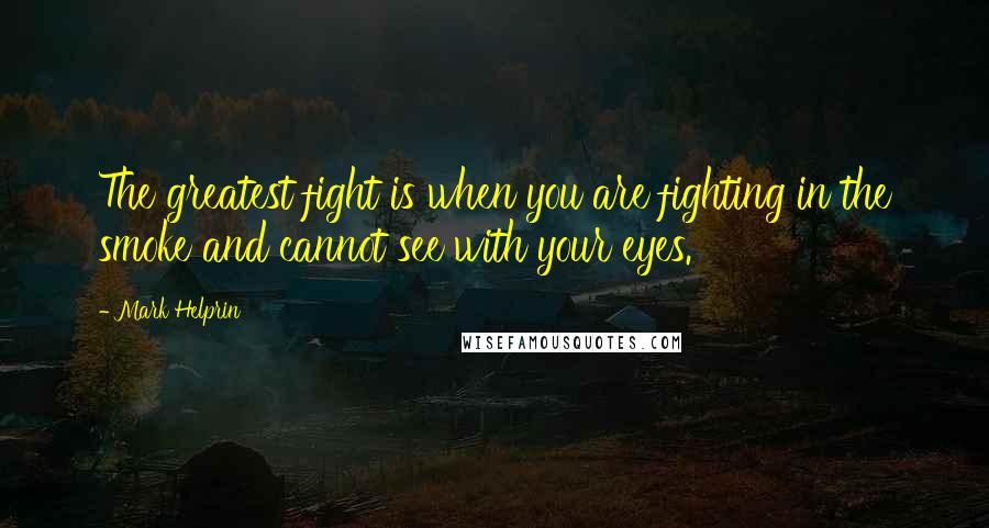 Mark Helprin Quotes: The greatest fight is when you are fighting in the smoke and cannot see with your eyes.