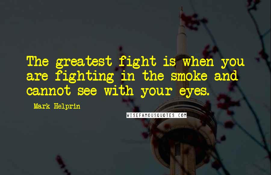 Mark Helprin Quotes: The greatest fight is when you are fighting in the smoke and cannot see with your eyes.