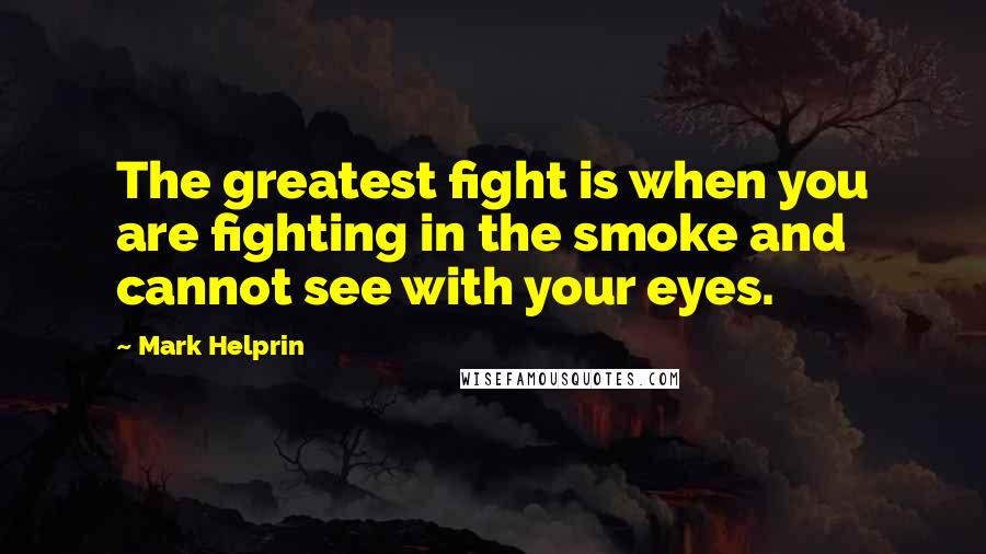 Mark Helprin Quotes: The greatest fight is when you are fighting in the smoke and cannot see with your eyes.